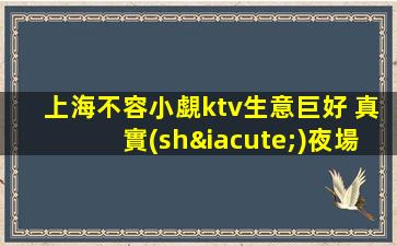 上海不容小覷ktv生意巨好 真實(shí)夜場招聘實(shí)力團(tuán)隊班多當(dāng)天結(jié)